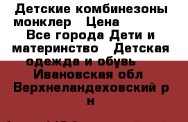 Детские комбинезоны монклер › Цена ­ 6 000 - Все города Дети и материнство » Детская одежда и обувь   . Ивановская обл.,Верхнеландеховский р-н